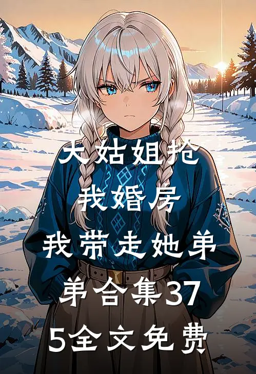 大姑姐抢我婚房,我带走她弟弟合集375全文免费