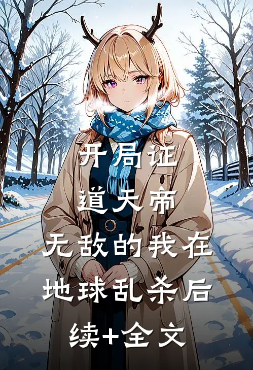 开局证道天帝，无敌的我在地球乱杀后续+全文