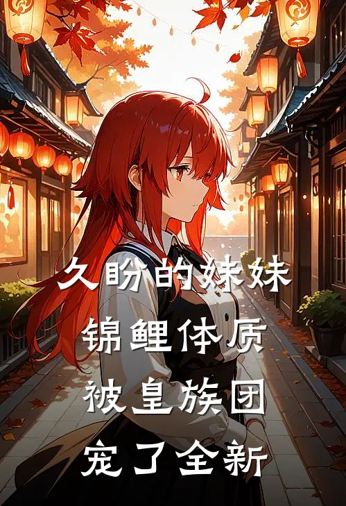 久盼的妹妹锦鲤体质，被皇族团宠了全新