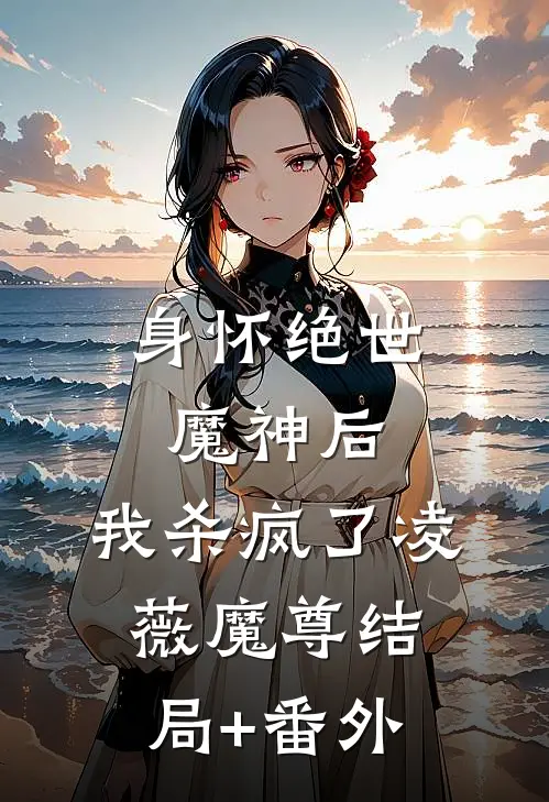 身怀绝世魔神后，我杀疯了凌薇魔尊结局+番外