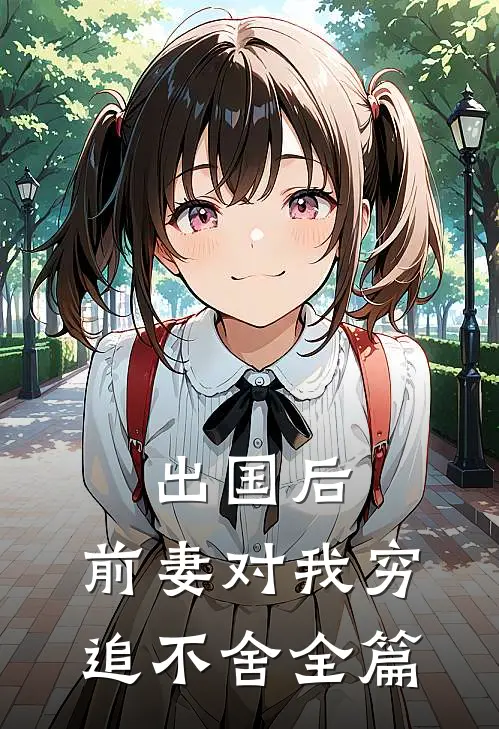 出国后，前妻对我穷追不舍全篇