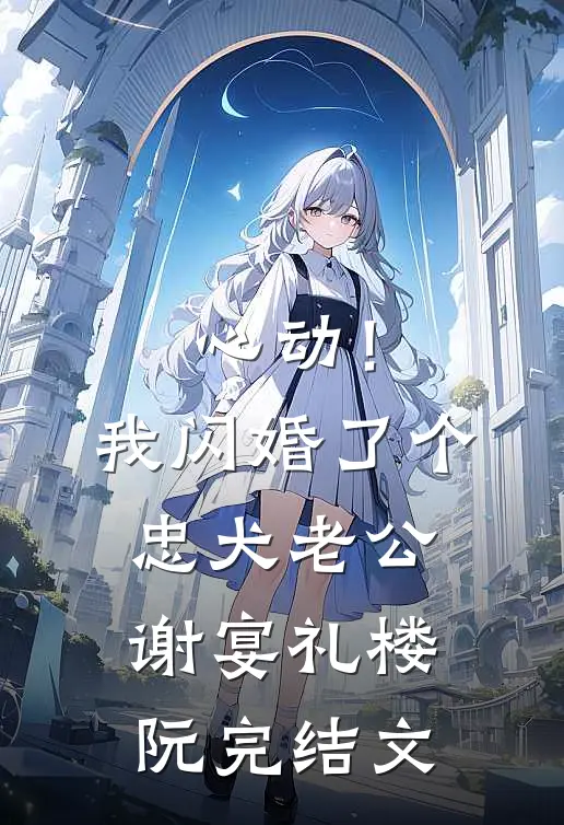 心动！我闪婚了个忠犬老公谢宴礼楼阮完结文