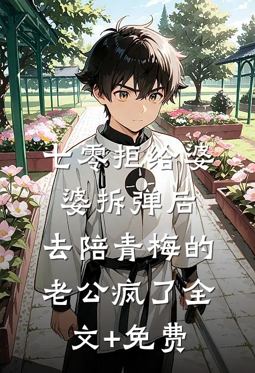 七零拒给婆婆拆弹后，去陪青梅的老公疯了全文+免费