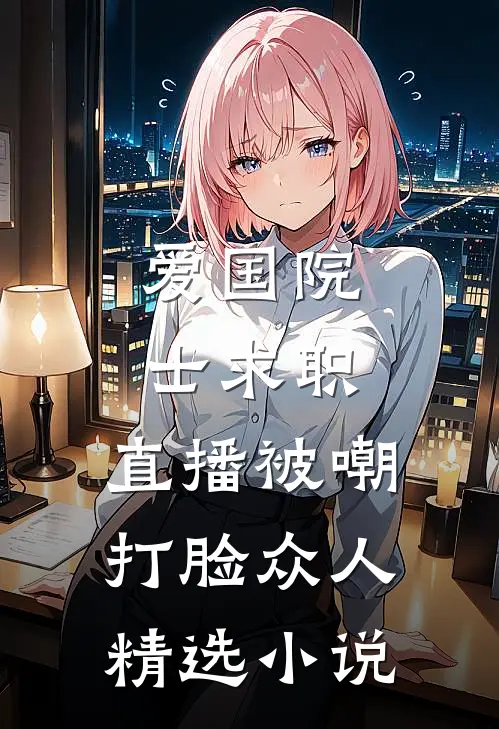 爱国院士求职：直播被嘲打脸众人精选小说