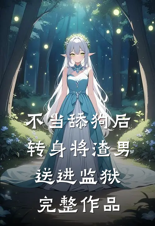 不当舔狗后转身将渣男送进监狱完整作品