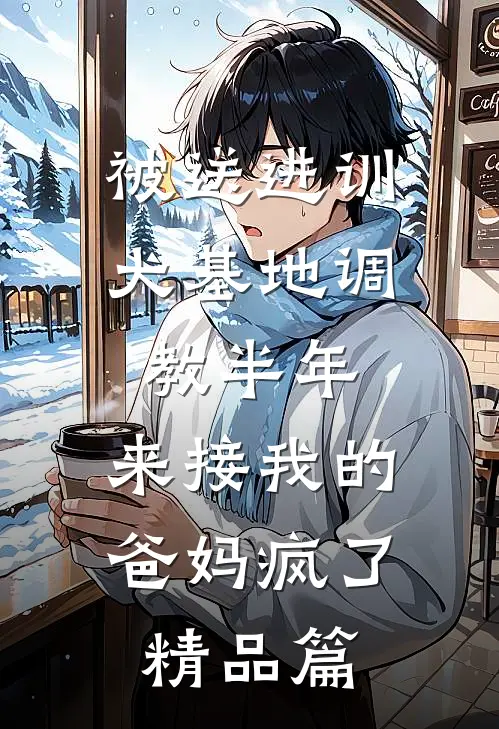 被送进训犬基地调教半年，来接我的爸妈疯了精品篇