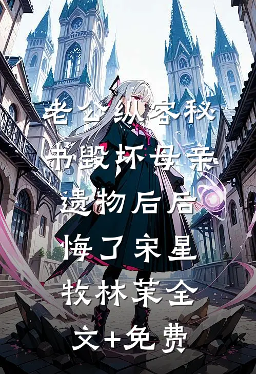 老公纵容秘书毁坏母亲遗物后后悔了宋星牧林茉全文+免费