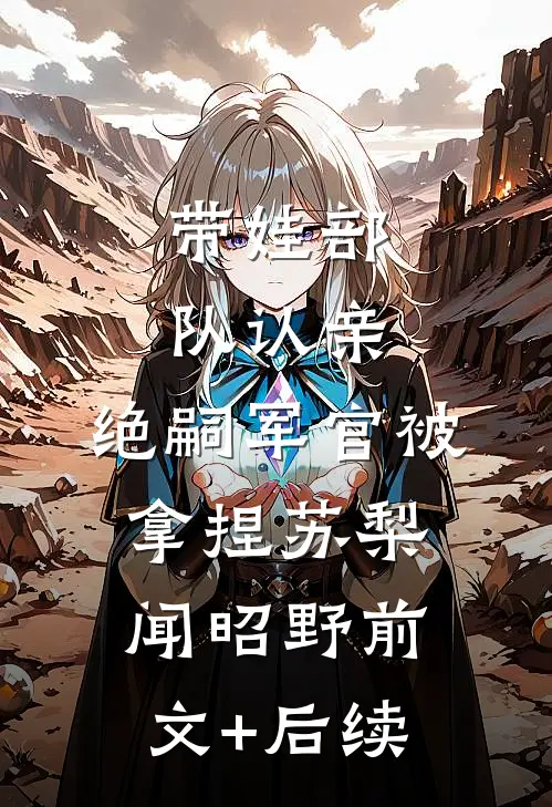 带娃部队认亲，绝嗣军官被拿捏苏梨闻昭野前文+后续