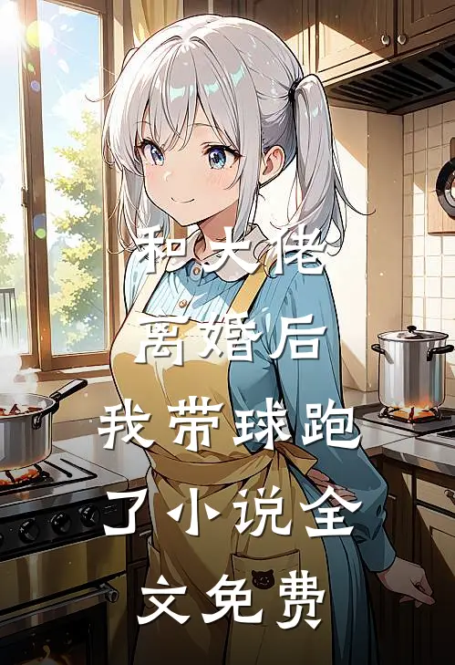 和大佬离婚后，我带球跑了小说全文免费