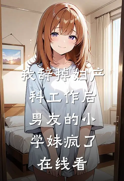 我辞掉妇产科工作后，男友的小学妹疯了在线看