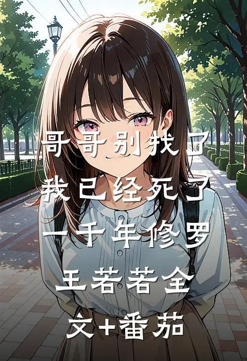 哥哥别找了，我已经死了一千年修罗王若若全文+番茄