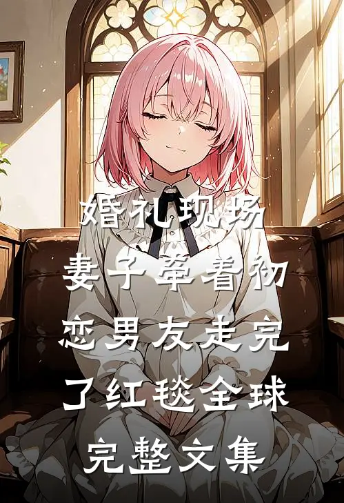 婚礼现场，妻子牵着初恋男友走完了红毯全球完整文集