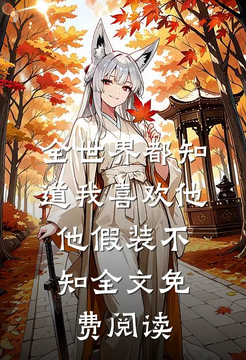 全世界都知道我喜欢他，他假装不知全文免费阅读