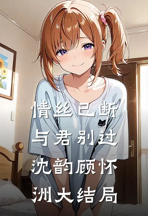 情丝已断，与君别过沈韵顾怀洲大结局