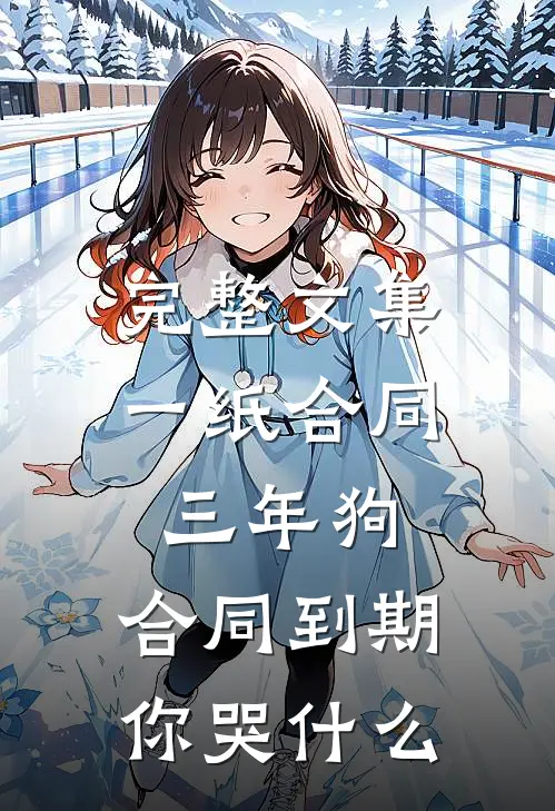 完整文集一纸合同三年狗，合同到期你哭什么