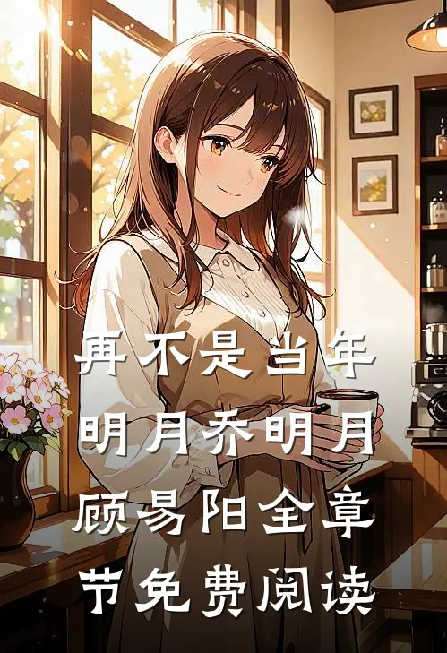 再不是当年明月乔明月顾易阳全章节免费阅读