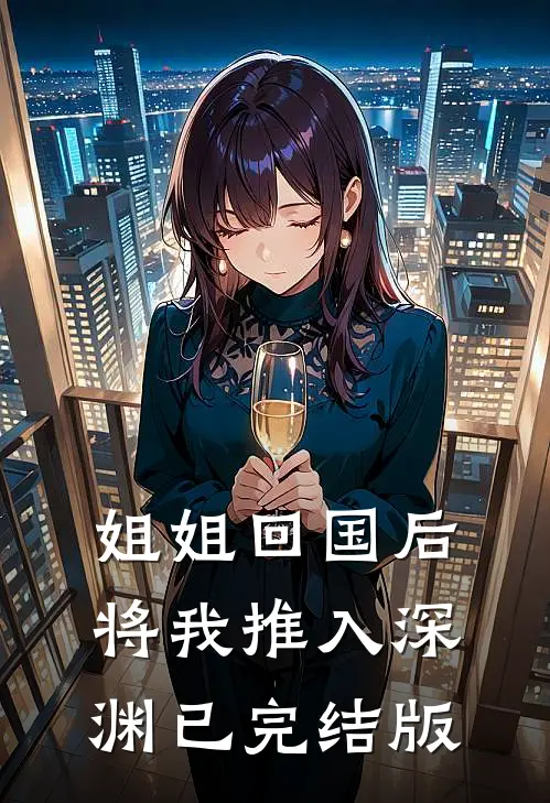 姐姐回国后，将我推入深渊已完结版