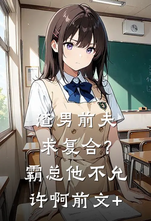 渣男前夫求复合？霸总他不允许啊前文+