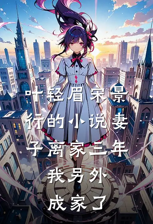 叶轻眉宋景行的小说妻子离家三年，我另外成家了