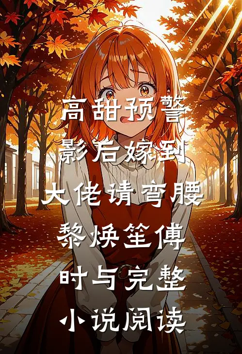 高甜预警：影后嫁到，大佬请弯腰黎焕笙傅时与完整小说阅读