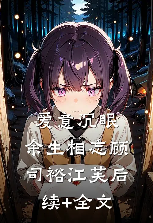 爱意沉眠，余生相忘顾司裕江芙后续+全文