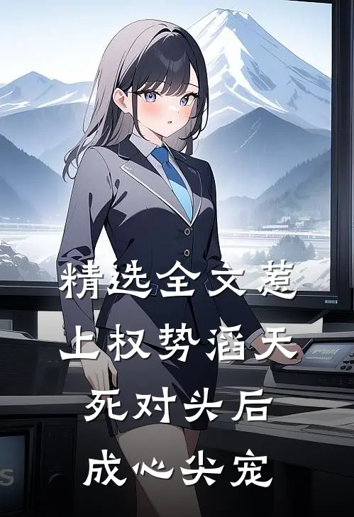 精选全文惹上权势滔天死对头后，成心尖宠