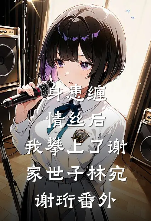身患缠情丝后，我攀上了谢家世子林宛谢珩番外