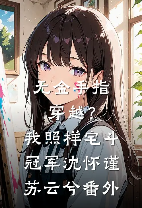 无金手指穿越？我照样宅斗冠军沈怀谨苏云兮番外