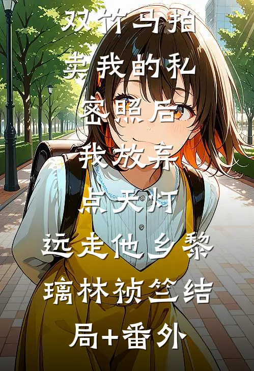 双竹马拍卖我的私密照后，我放弃点天灯，远走他乡黎璃林祯竺结局+番外
