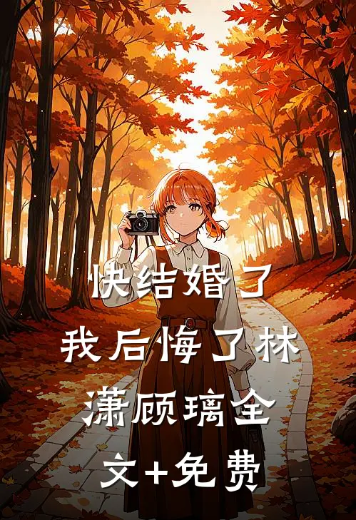 快结婚了，我后悔了林潇顾璃全文+免费