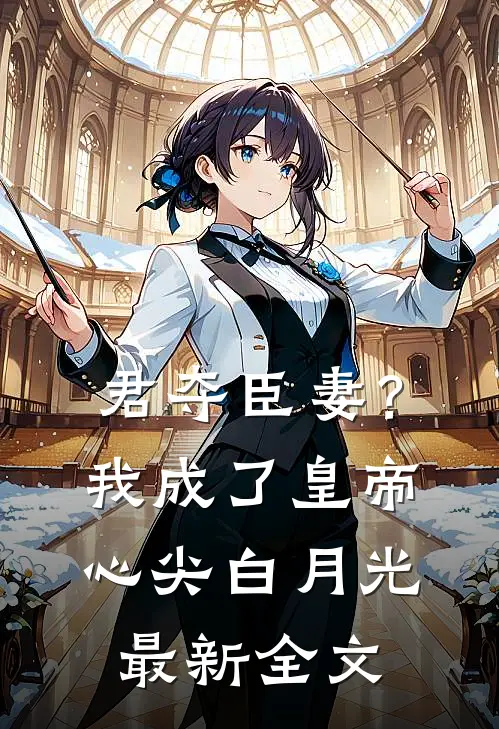 君夺臣妻？我成了皇帝心尖白月光最新全文