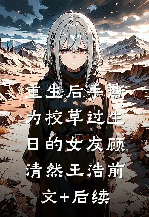 重生后手撕为校草过生日的女友顾清然王浩前文+后续