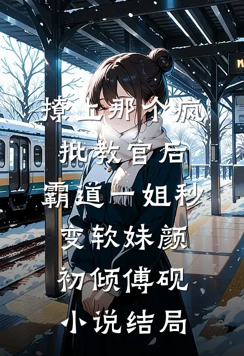 撩上那个疯批教官后，霸道一姐秒变软妹颜初倾傅砚小说结局
