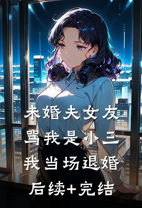 未婚夫女友骂我是小三，我当场退婚后续+完结