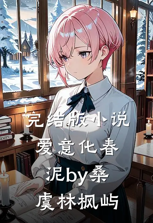 完结版小说爱意化春泥by桑虞林枫屿