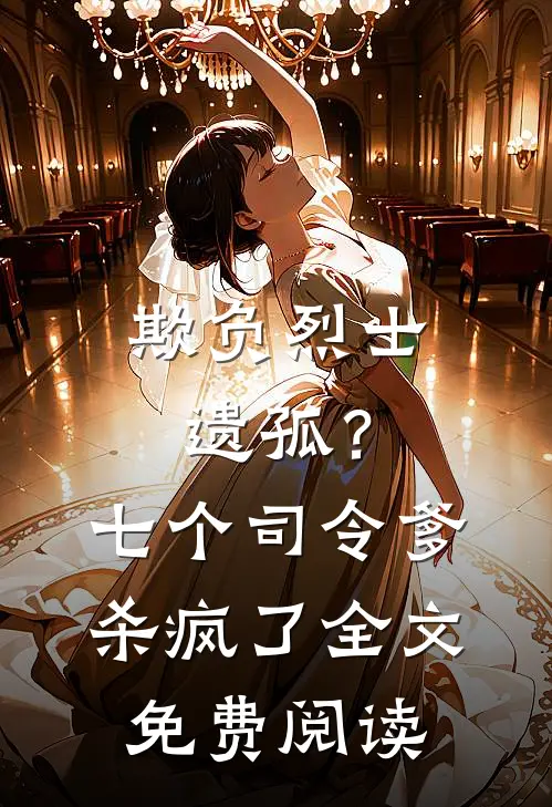 欺负烈士遗孤?七个司令爹杀疯了全文免费阅读