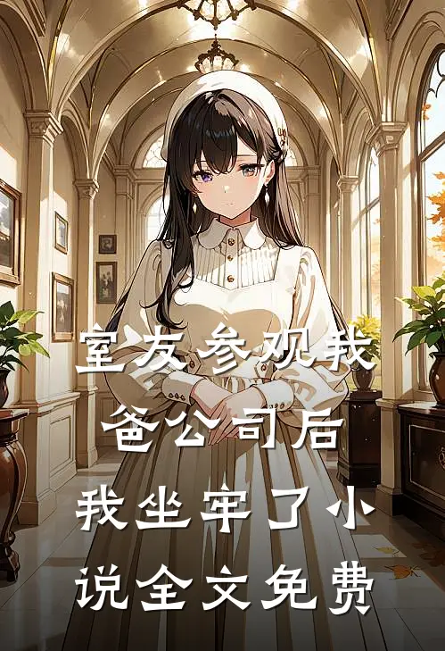 室友参观我爸公司后，我坐牢了小说全文免费