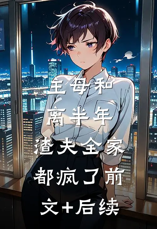 主母和离半年，渣夫全家都疯了前文+后续