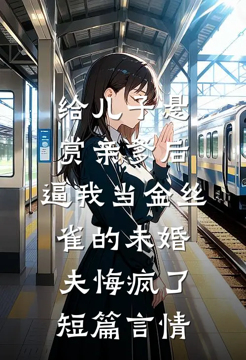 给儿子悬赏亲爹后，逼我当金丝雀的未婚夫悔疯了短篇言情