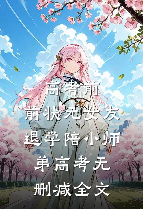 高考前，前状元女友退学陪小师弟高考无删减全文