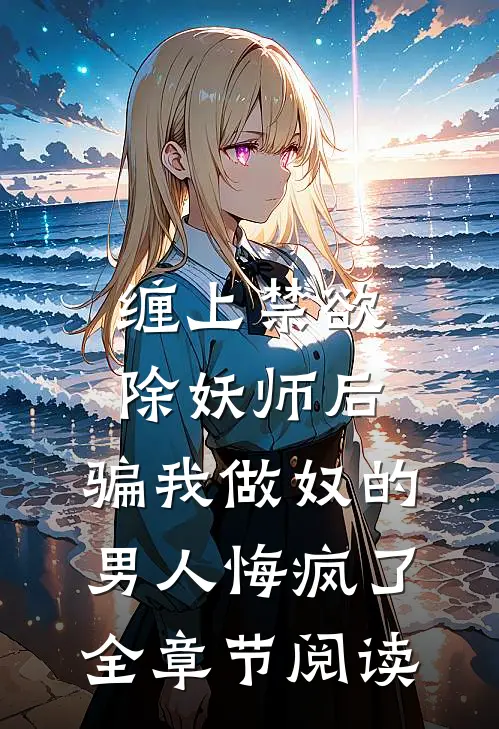 缠上禁欲除妖师后，骗我做奴的男人悔疯了全章节阅读