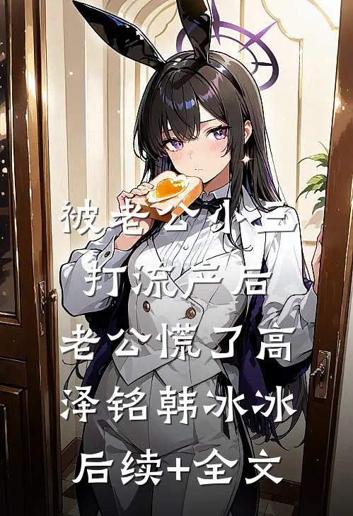 被老公小三打流产后，老公慌了高泽铭韩冰冰后续+全文