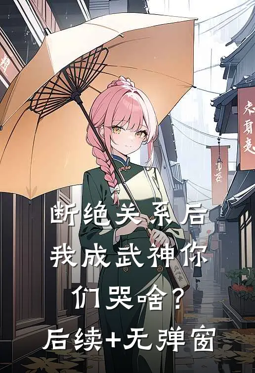 断绝关系后，我成武神你们哭啥？后续+无弹窗