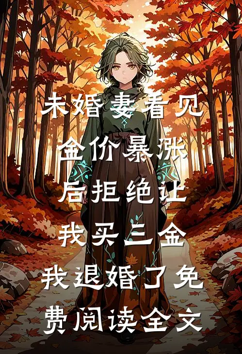 未婚妻看见金价暴涨后拒绝让我买三金，我退婚了免费阅读全文