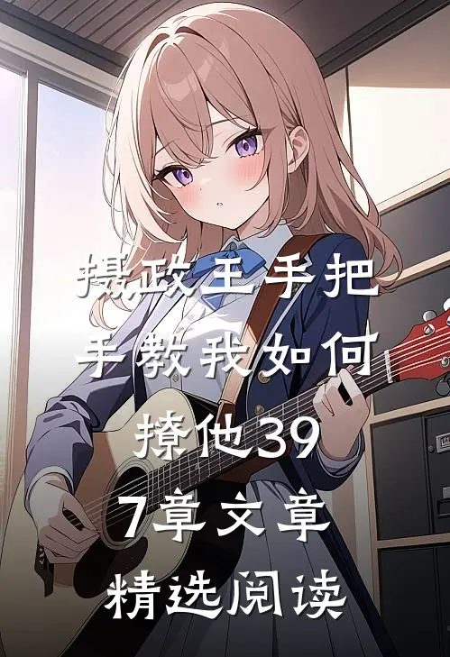 摄政王手把手教我如何撩他397章文章精选阅读