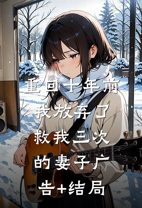 重回十年前，我放弃了救我三次的妻子广告+结局