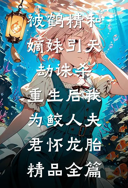 被鹤精和嫡妹引天劫诛杀，重生后我为鲛人夫君怀龙胎精品全篇