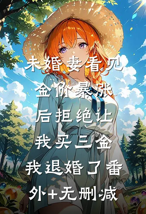 未婚妻看见金价暴涨后拒绝让我买三金，我退婚了番外+无删减