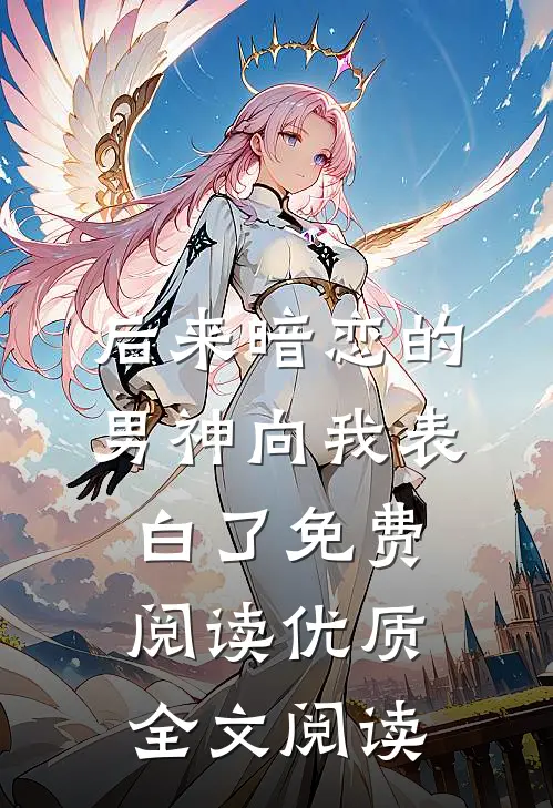 后来暗恋的男神向我表白了免费阅读优质全文阅读