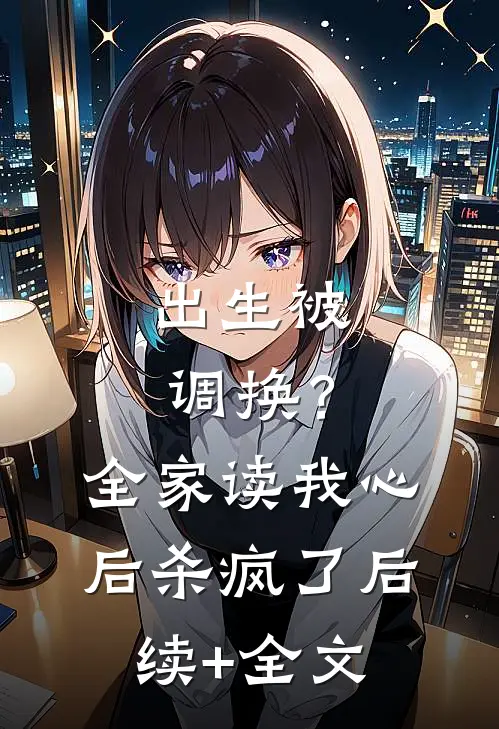 出生被调换？全家读我心后杀疯了后续+全文